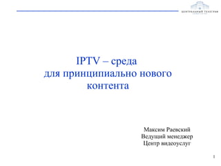 IPTV –  среда  для принципиально нового контента Максим Раевский Ведущий менеджер Центр видеоуслуг 