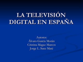 LA TELEVISIÓN DIGITAL EN ESPAÑA Autores: Álvaro García Morán Cristina Magaz Marcos Jorge L. Sanz Maté 