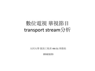 數位電視 華視節目 transport stream分析 大同大學 資訊工程系 I4A 51 周俊佑 2010/3/23 