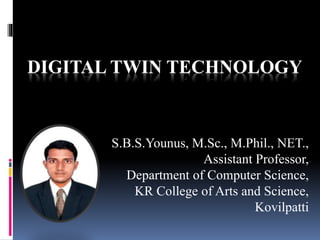 DIGITAL TWIN TECHNOLOGY
S.B.S.Younus, M.Sc., M.Phil., NET.,
Assistant Professor,
Department of Computer Science,
KR College of Arts and Science,
Kovilpatti
 