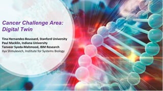 Cancer Challenge Area:
Digital Twin
Tina Hernandez-Boussard, Stanford University
Paul Macklin, Indiana University
Tanveer Syeda-Mahmood, IBM Research
Ilya Shmulevich, Institute for Systems Biology
1
 