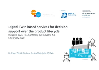 Digital Twin based services for decision
support over the product lifecycle
Industrie 2025, F&E Konferenz zur Industrie 4.0
5 February 2020
Dr. Shaun West (HSLU) and Dr. Jürg Meierhofer (ZHAW)
 