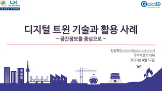 디지털 트윈 기술과 활용 사례
- 공간정보를 중심으로 -
신상희(shshin@gaia3d.com)
가이아쓰리디㈜
2021년 4월 12일
 