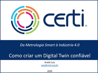 Da Metrologia Smart à Indústria 4.0
Como criar um Digital Twin confiável
André Luiz
aeo@certi.org.br
2020
 