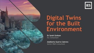 Digital Twins
for the Built
Environment
Dr Sarah Graham
ICL Consultant
Adalberto Guerra Cabrera
Senior R&D Consultant
 