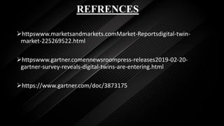 REFRENCES
httpswww.marketsandmarkets.comMarket-Reportsdigital-twin-
market-225269522.html
httpswww.gartner.comennewsroompress-releases2019-02-20-
gartner-survey-reveals-digital-twins-are-entering.html
https://www.gartner.com/doc/3873175
 