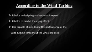According to the Wind Turbine
 It helps in designing and optimization part
 It helps to predict the aging effect
 It is capable of monitoring the performance of the
wind turbine throughout the whole life cycle
 