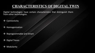 CHARACTERISTICS OF DIGITAL TWIN
Digital technologies have certain characteristics that distinguish them
from other technologies.
 Connectivity
 Homogenization
 Reprogrammable and Smart
 Digital Traces
 Modularity
 