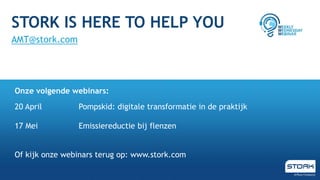 STORK IS HERE TO HELP YOU
AMT@stork.com
20 April Pompskid: digitale transformatie in de praktijk
17 Mei Emissiereductie bij flenzen
Of kijk onze webinars terug op: www.stork.com
Onze volgende webinars:
 