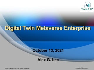 ©2021 TechIPm, LLC All Rights Reserved www.techipm.com
Digital Twin Metaverse Enterprise
October 13, 2021
Alex G. Lee
 