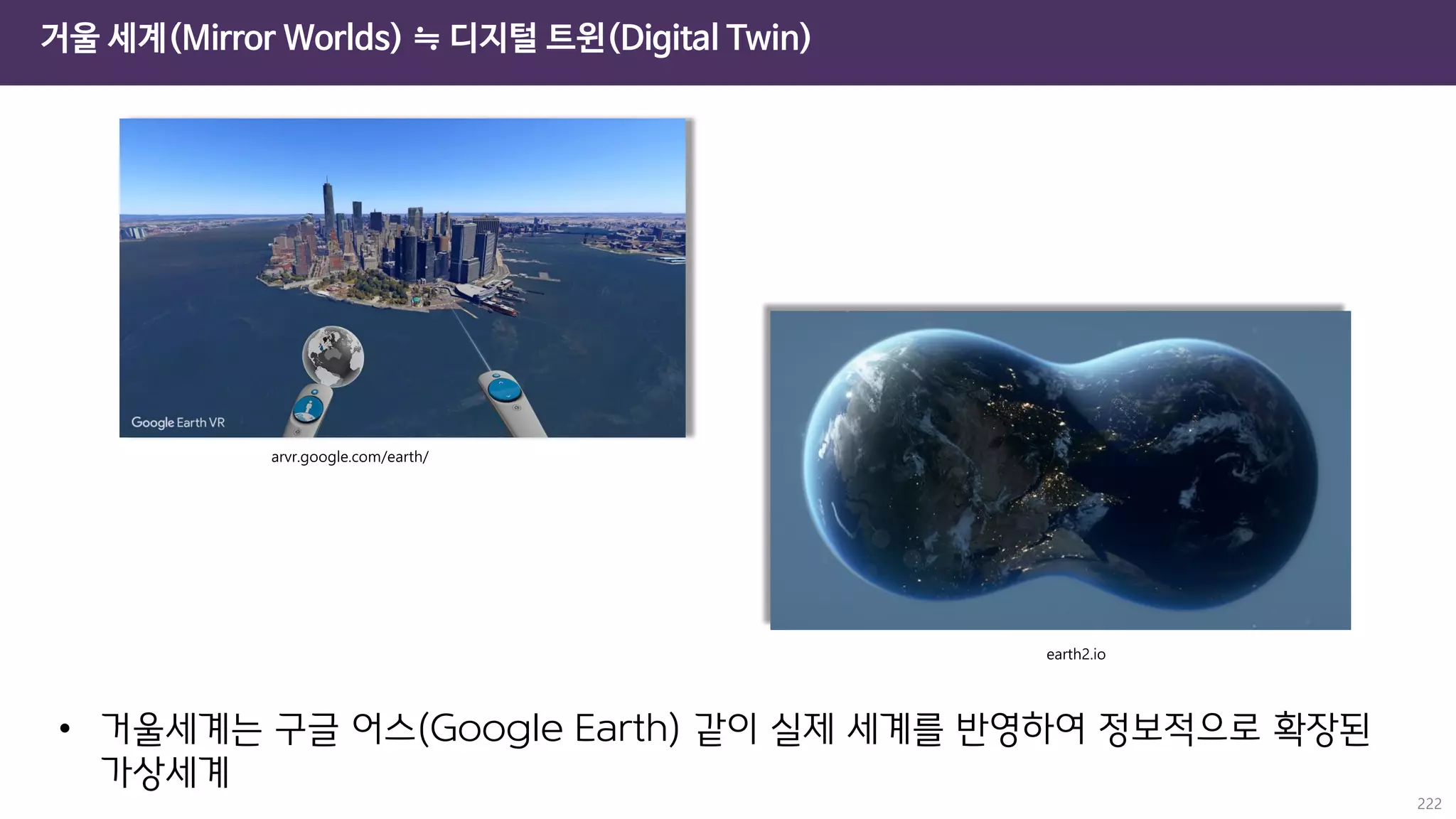 거울 세계(Mirror Worlds) ≒ 디지털 트윈(Digital Twin)
222
• 거울세계는 구글 어스(Google Earth) 같이 실제 세계를 반영하여 정보적으로 확장된
가상세계
 