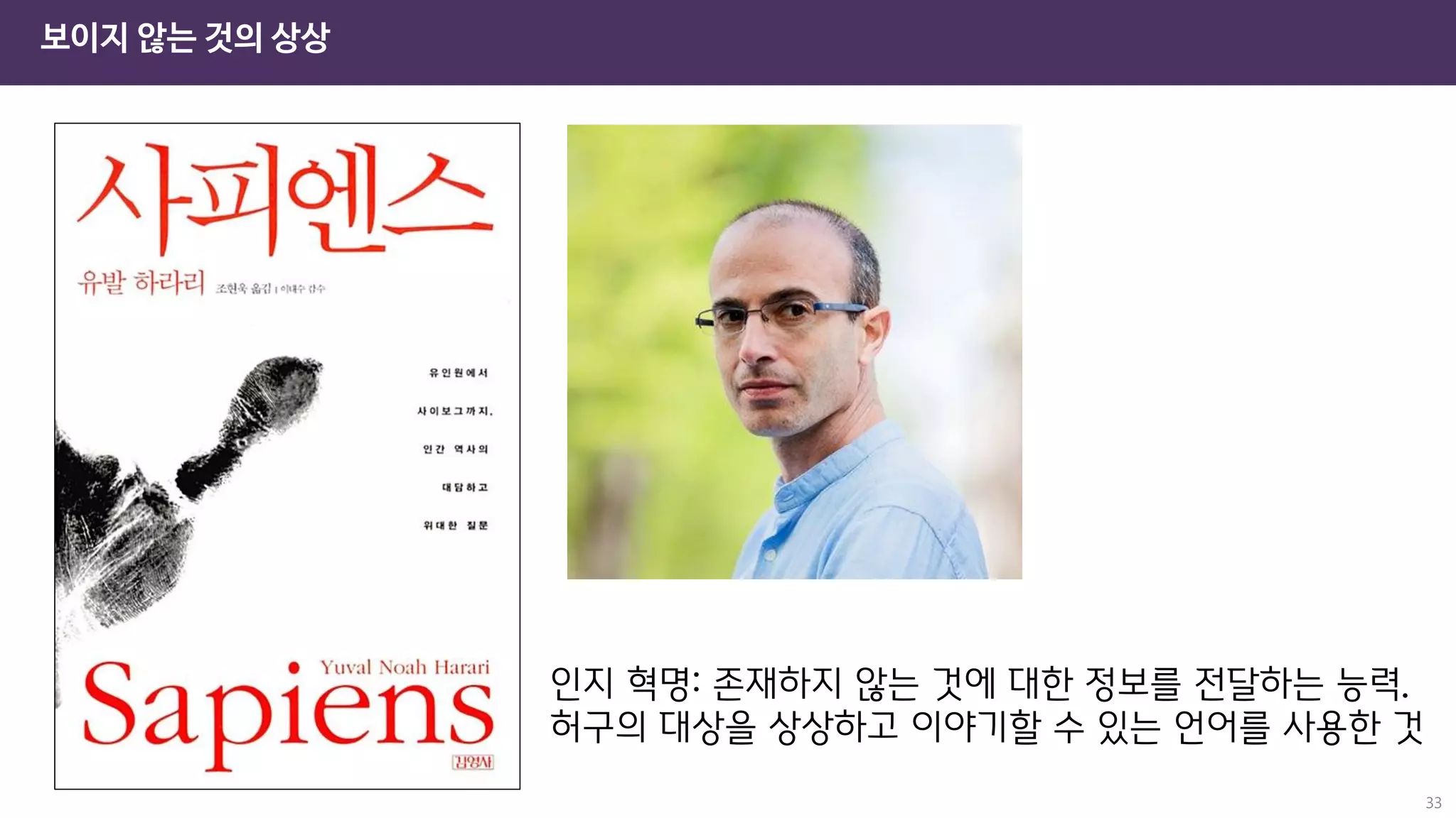 보이지 않는 것의 상상
33
인지 혁명: 존재하지 않는 것에 대한 정보를 전달하는 능력.
허구의 대상을 상상하고 이야기할 수 있는 언어를 사용한 것
 