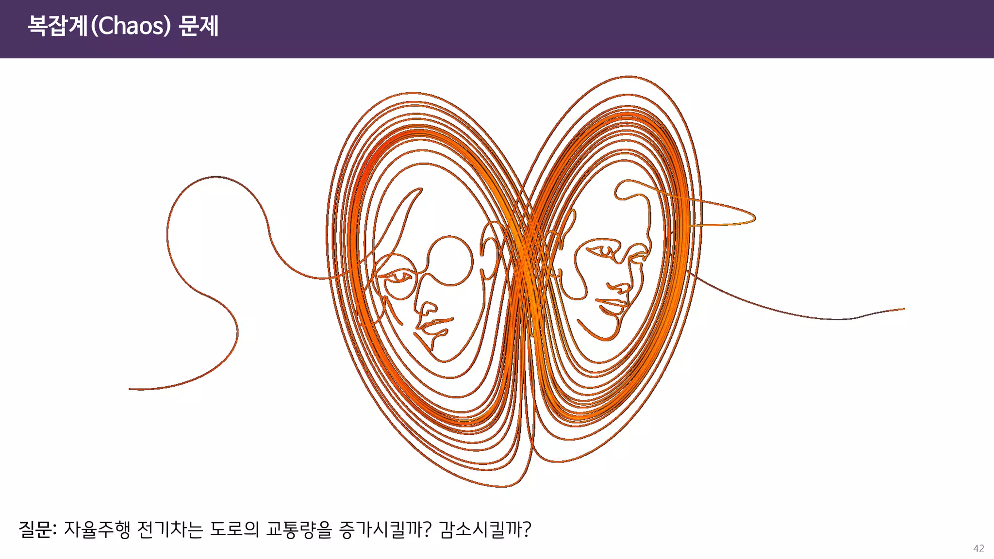 42
복잡계(Chaos) 문제
질문: 자율주행 전기차는 도로의 교통량을 증가시킬까? 감소시킬까?
 