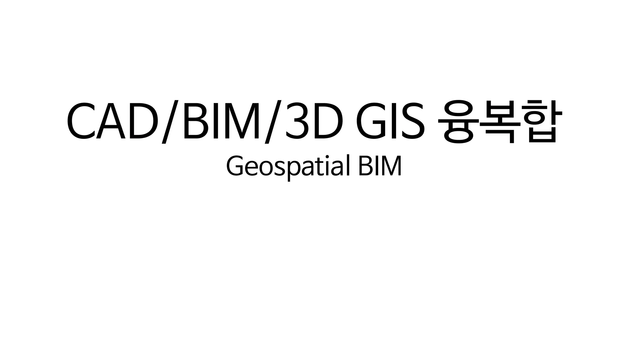 디지털 트윈의 단계(Digital Twin Levels)
CAD/BIM/3D GIS 융복합
Geospatial BIM
 