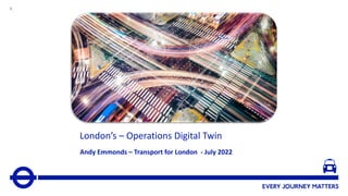 1
London’s – Operations Digital Twin
Andy Emmonds – Transport for London - July 2022
 