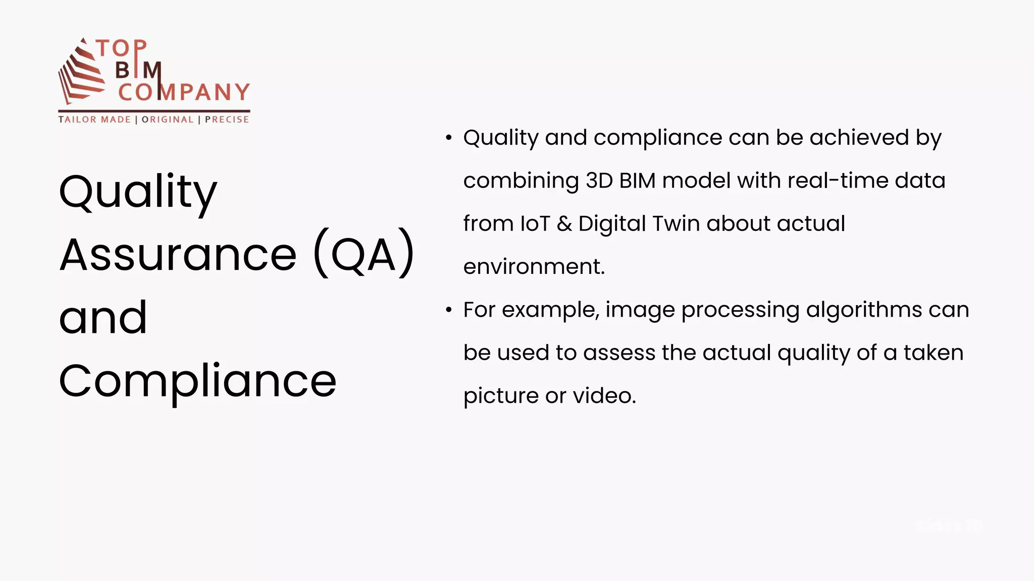 • Quality and compliance can be achieved by
combining 3D BIM model with real-time data
from IoT & Digital Twin about actual
environment.
• For example, image processing algorithms can
be used to assess the actual quality of a taken
picture or video.
Quality
Assurance (QA)
and
Compliance
Sides 10
 