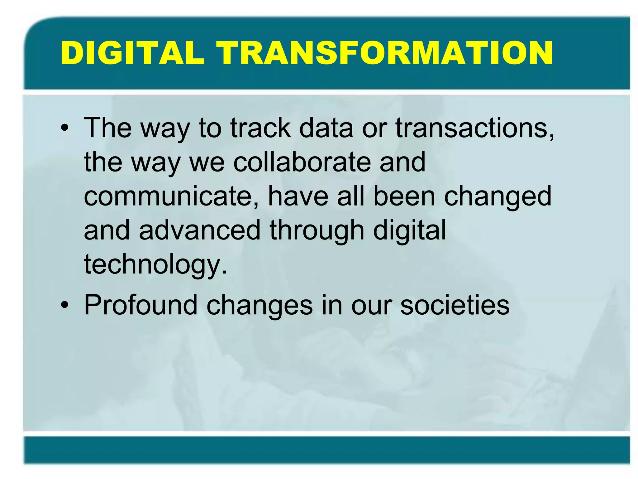 DIGITAL TRANSFORMATION
• The way to track data or transactions,
the way we collaborate and
communicate, have all been changed
and advanced through digital
technology.
• Profound changes in our societies
 