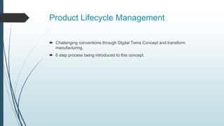 Product Lifecycle Management
 Challenging conventions through Digital Twins Concept and transform
manufacturing.
 6 step process being introduced to this concept.
 