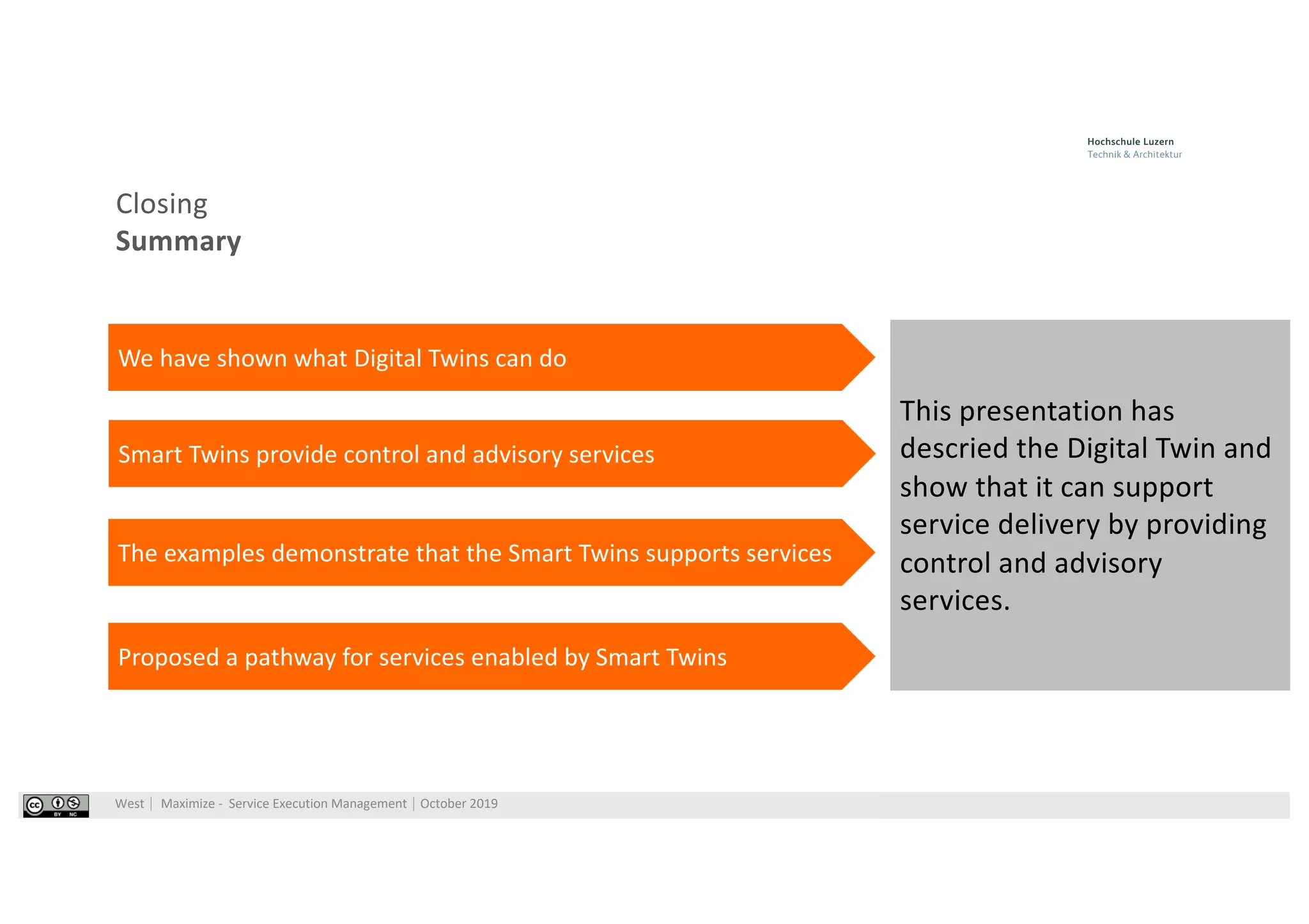 West⎹ Maximize - Service Execution Management⎹ October 2019
Closing
Summary
This presentation has
descried the Digital Twin and
show that it can support
service delivery by providing
control and advisory
services.
We have shown what Digital Twins can do
Smart Twins provide control and advisory services
The examples demonstrate that the Smart Twins supports services
Proposed a pathway for services enabled by Smart Twins
 