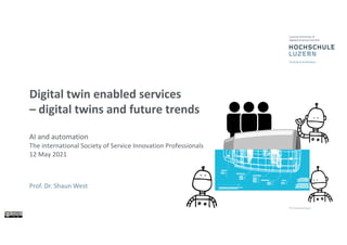 Digital twin enabled services
– digital twins and future trends
AI and automation
The international Society of Service Innovation Professionals
12 May 2021
Prof. Dr. Shaun West
 