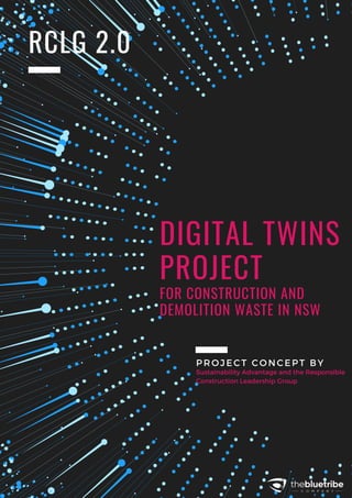 PROJECT CONCEPT BY
Sustainability Advantage and the Responsible
Construction Leadership Group
DIGITAL TWINS
PROJECT
RCLG 2.0
FOR CONSTRUCTION AND
DEMOLITION WASTE IN NSW
 