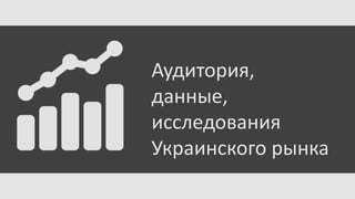 Аудитория,
данные,
исследования
Украинского рынка

 