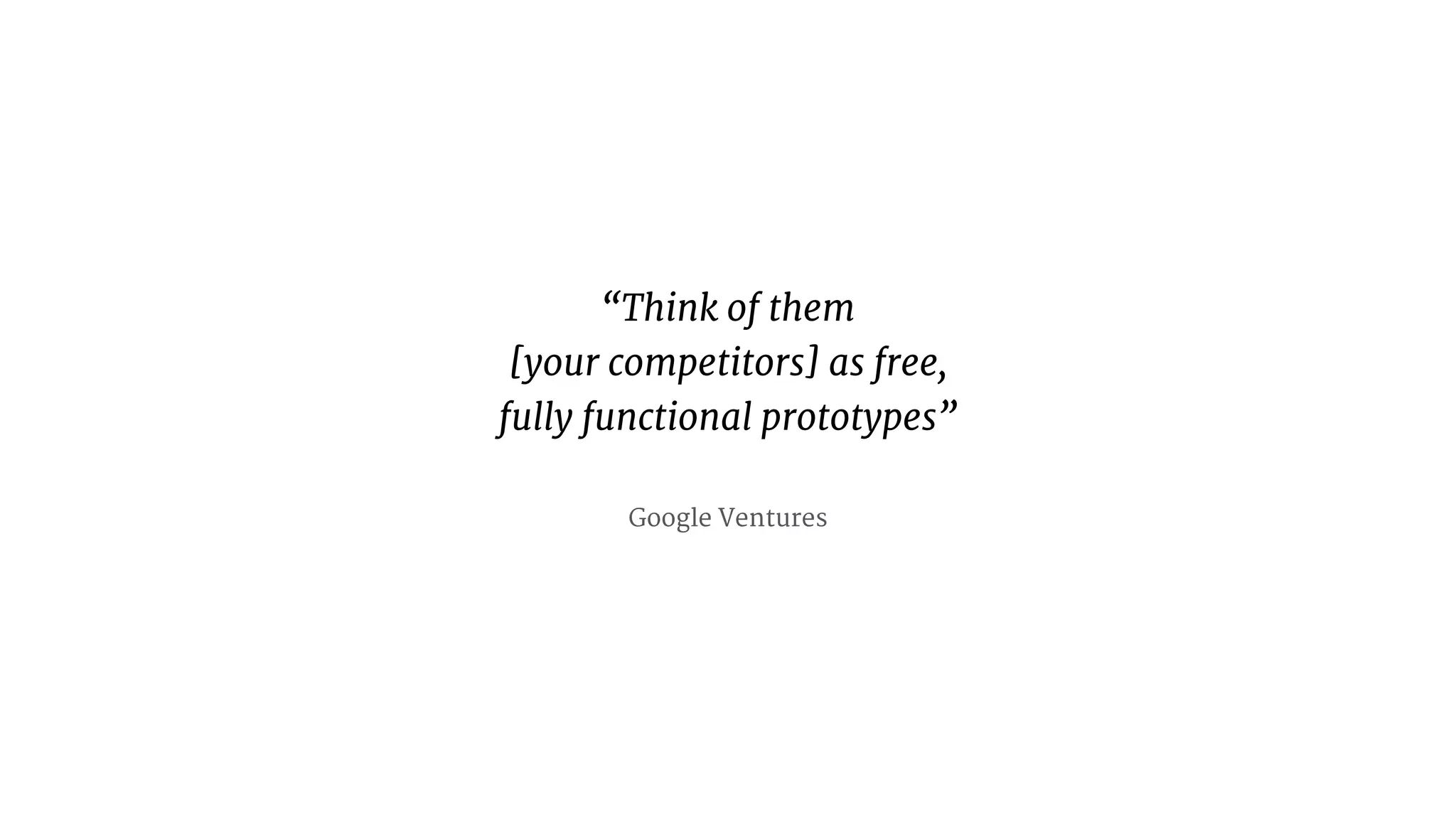 “Think of them 
[your competitors] as free,  
fully functional prototypes” 
Google Ventures
 