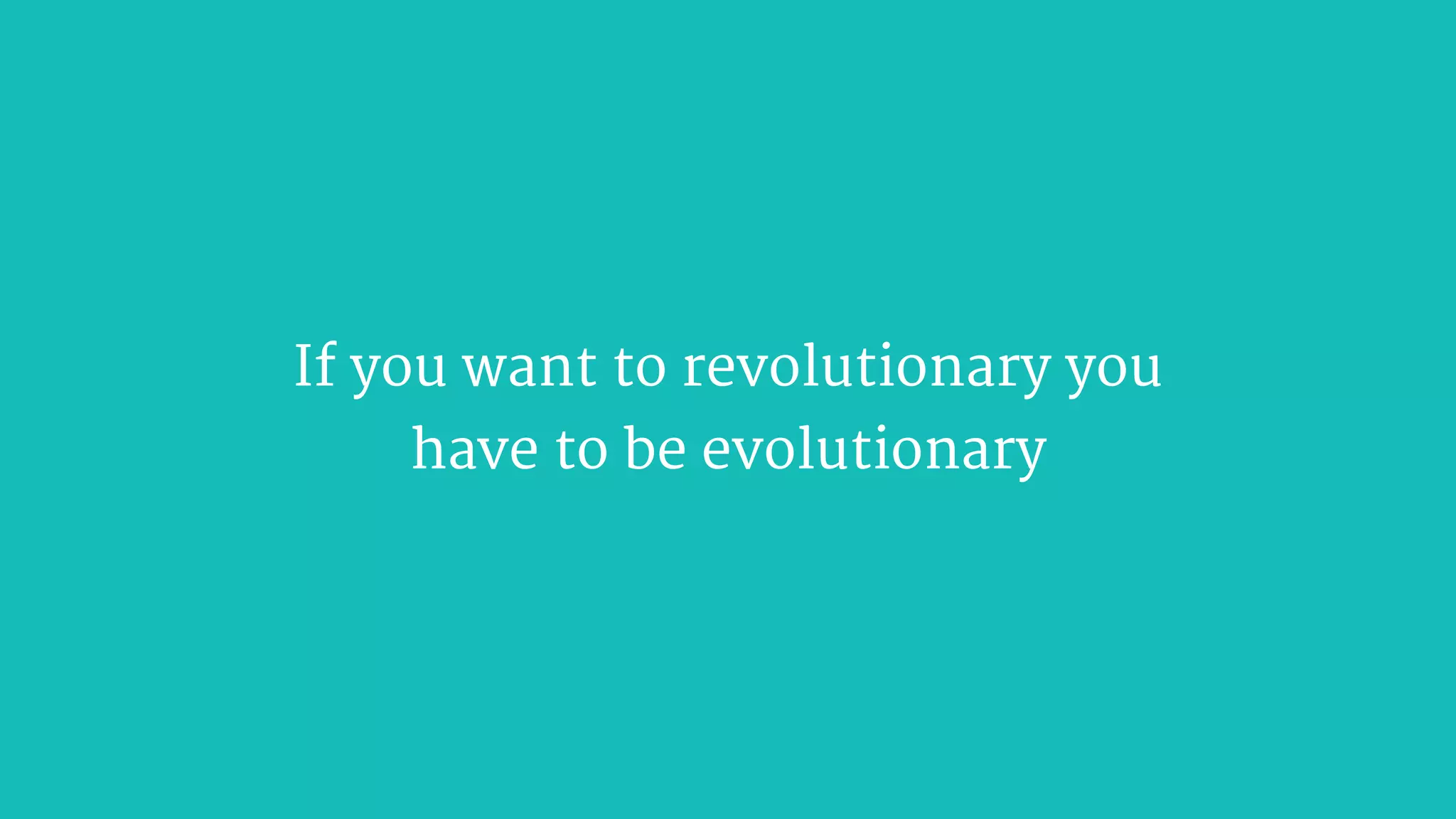 If you want to revolutionary you  
have to be evolutionary
 