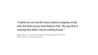 I admit we are not the most creative company on the
web, but look at your local bakery shop. The guy that is
running that didnt invent making bread.
Koen Thijssen, Asia Pacific Internet Group, Rocket Internet?
BRW.com.au, 24 February 2015
 