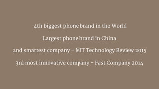 4th biggest phone brand in the World

Largest phone brand in China 

2nd smartest company - MIT Technology Review 2015

3rd most innovative company - Fast Company 2014
 