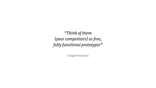 Think of them?
[your competitors] as free, ?
fully functional prototypes?
Google Ventures
 