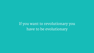 If you want to revolutionary you ?
have to be evolutionary
 
