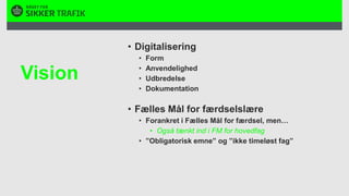 DigitaliseringFormAnvendelighed UdbredelseDokumentationFælles Mål for færdselslæreForankret i Fælles Mål for færdsel, men…Også tænkt ind i FM for hovedfag”Obligatorisk emne” og ”ikke timeløst fag”Vision