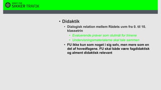 DidaktikDialogisk relation mellem Rådets uvm fra 0. til 10. klassetrinEvaluerende prøver som slutmål for trineneUndervisningsmaterialerne skal tale sammenFU ikke kun som noget i sig selv, men mere som en del af hovedfagene. FU skal både være fagdidaktisk og alment didaktisk relevant