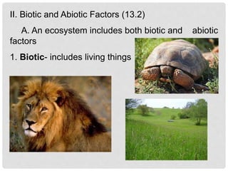 II. Biotic and Abiotic Factors (13.2)
A. An ecosystem includes both biotic and abiotic
factors
1. Biotic- includes living things
 