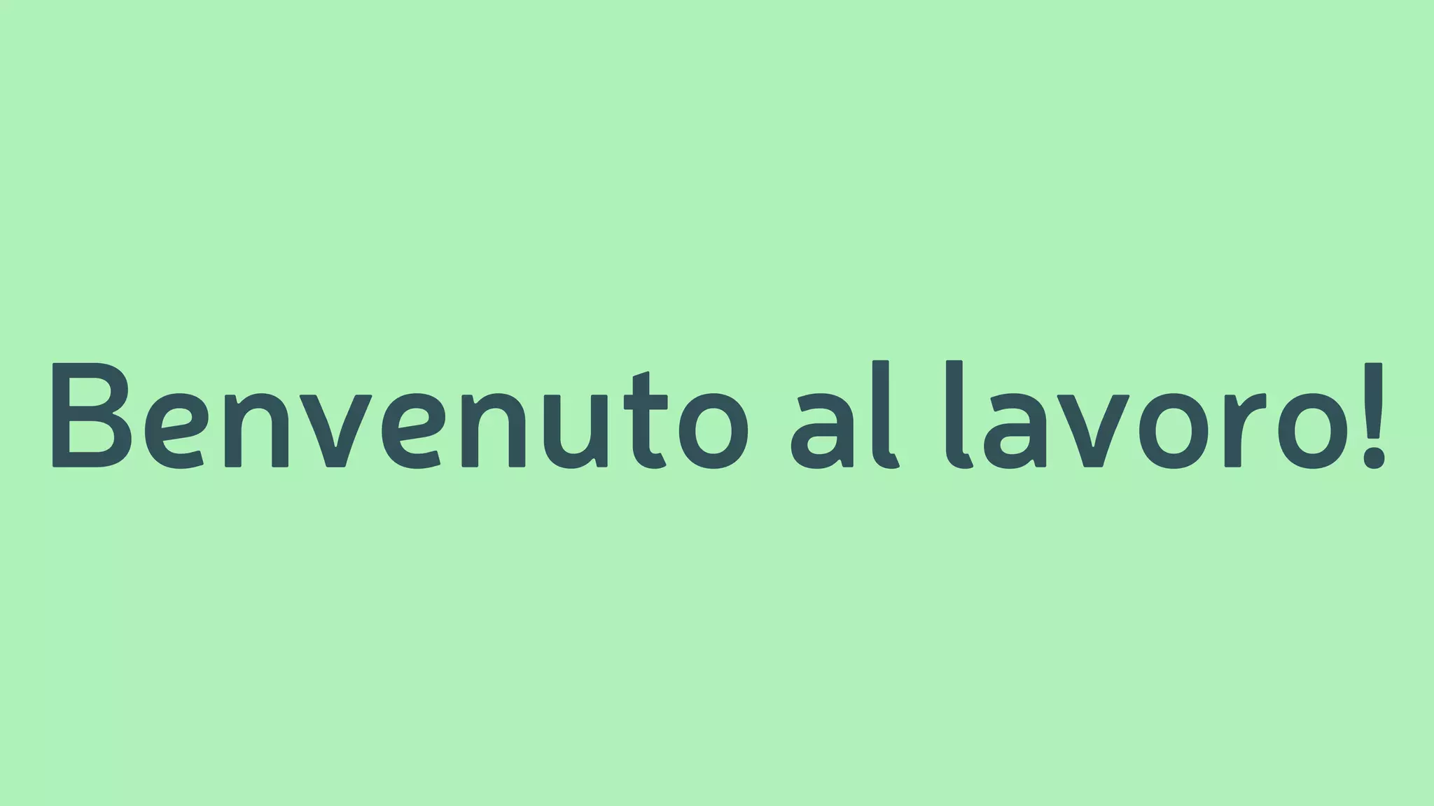 Benvenuto al lavoro!
 