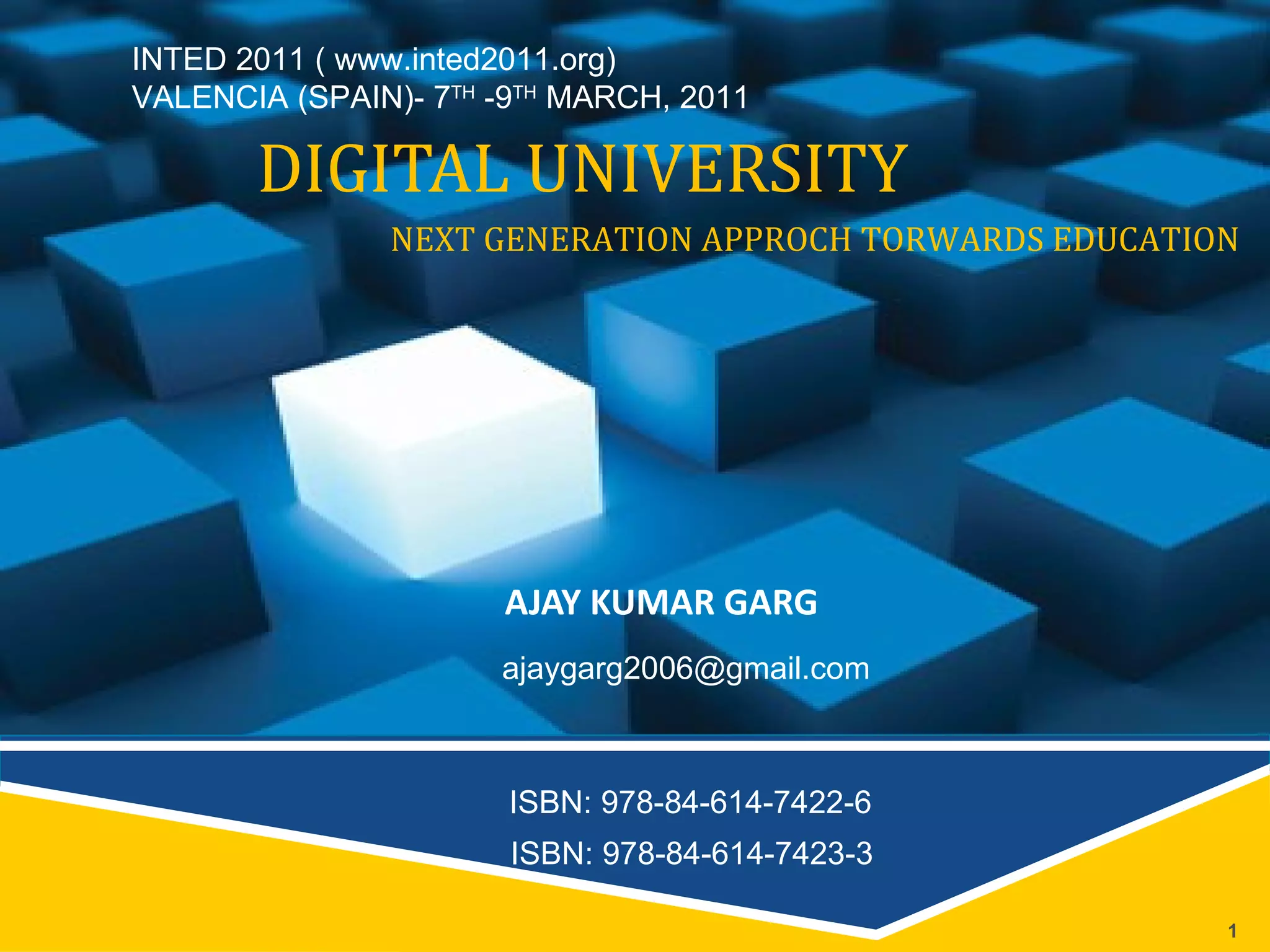 DIGITAL UNIVERSITY AJAY KUMAR GARG NEXT GENERATION APPROCH TORWARDS EDUCATION [email_address] ISBN: 978-84-614-7422-6 ISBN: 978-84-614-7423-3 INTED 2011 ( www.inted2011.org) VALENCIA (SPAIN)- 7 TH  -9 TH  MARCH, 2011 