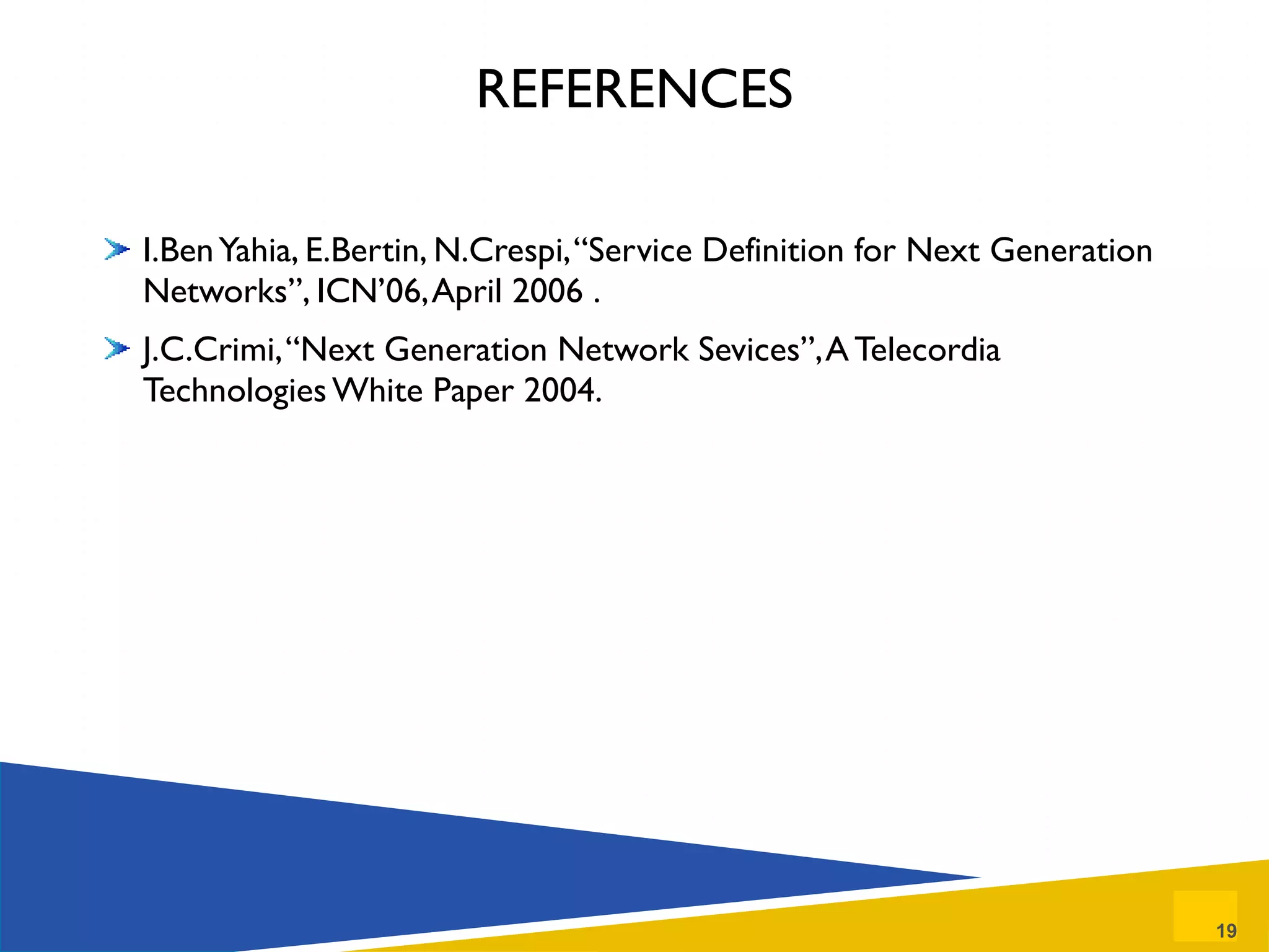 REFERENCES I.Ben Yahia, E.Bertin, N.Crespi, “Service Definition for Next Generation Networks”, ICN’06, April 2006 . J.C.Crimi, “Next Generation Network Sevices”, A Telecordia Technologies White Paper 2004. 