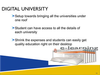 DIGITAL UNIVERSITY Setup towards bringing all the universities under one roof Student can have access to all the details of each university Shrink the expenses and students can easily get quality education right on their desktop 