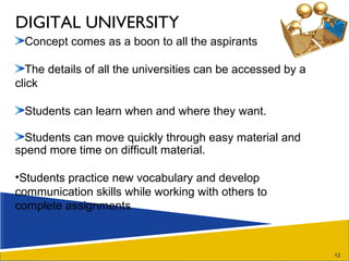 DIGITAL UNIVERSITY Concept comes as a boon to all the aspirants The details of all the universities can be accessed by a click  Students can learn when and where they want. Students can move quickly through easy material and spend more time on difficult material. Students practice new vocabulary and develop communication skills while working with others to complete assignments 