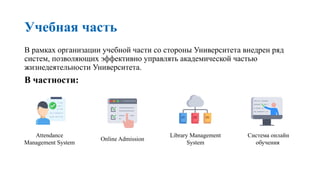 Учебная часть
В рамках организации учебной части со стороны Университета внедрен ряд
систем, позволяющих эффективно управлять академической частью
жизнедеятельности Университета.
В частности:
Attendance
Management System
Library Management
System
Система онлайн
обучения
Online Admission
 
