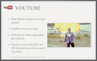 YOUTUBE 
One billion unique views per 
month 
4 billion views per day 
60 hours of video uploaded 
per minute 
Nearly 9 out of 10 (87%) of 
UK internet users have used 
YouTube 
http://expandedramblings.com/index.php/resource-how-many-people-use-the-top-social-media/ 
 