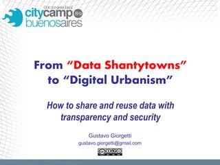 From “Data Shantytowns”
  to “Digital Urbanism”

 How to share and reuse data with
    transparency and security
             Gustavo Giorgetti
         gustavo.giorgetti@gmail.com
 