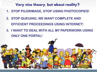 Very nice theory, but about reality?
1. STOP PILGRIMAGE, STOP USING PHOTOCOPIES!

2. STOP QUEUING, WE WANT COMPLETE AND
  EFFICIENT PROCEEDINGS USING INTERNET!
3. I WANT TO DEAL WITH ALL MY PAPERWORK USING
  ONLY ONE PORTAL!
 