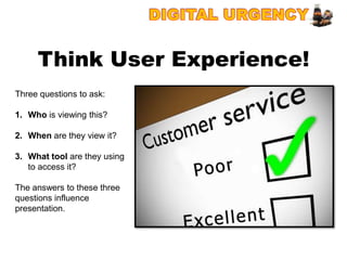 Think User Experience!
Three questions to ask:

1. Who is viewing this?

2. When are they view it?

3. What tool are they using
   to access it?

The answers to these three
questions influence
presentation.
 