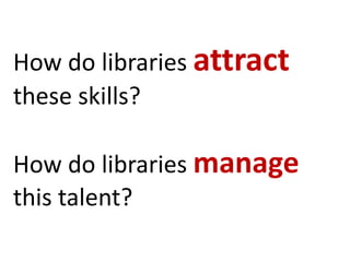 How do libraries attract
these skills?
How do libraries manage
this talent?