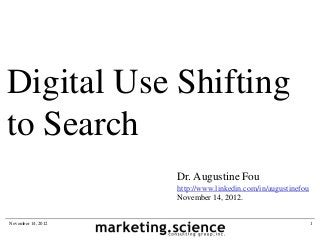 Digital Use Shifting
to Search
                    Dr. Augustine Fou
                    http://www.linkedin.com/in/augustinefou
                    November 14, 2012.


November 14, 2012                                             1
 
