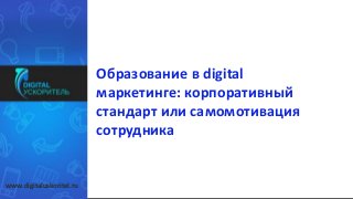 Образование в digital
маркетинге: корпоративный
стандарт или самомотивация
сотрудника
www.digitaluskoritel.ru
 