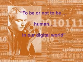 “To be or not to be … 
human… 
in our digital world” 
 