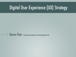 Digital User Experience (UX) Strategy




Raven Chai - Principal Consultant, UX Consulting Pte Ltd
 